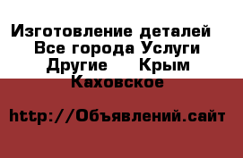 Изготовление деталей.  - Все города Услуги » Другие   . Крым,Каховское